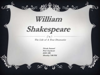 William
    Shakespeare
      The Life of A True Dramatist


             Nicole Samuel
             Prof. Gayheart
             EDU 290
             Monday 7:00 PM



.
 