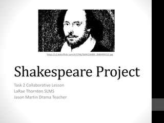 Shakespeare Project
Task 2 Collaborative Lesson
LaRae Thornton SLMS
Jason Martin Drama Teacher
https://c2.staticflickr.com/4/3746/9606524409_2b80494212.jpg
 
