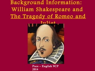 Background Information: 
William Shakespeare and 
The Tragedy of Romeo and 
Juliet 
Pace – English 9CP 
2014 
 