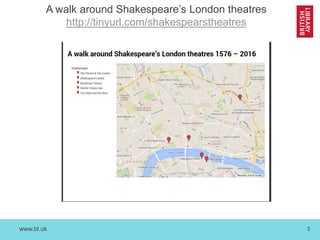 www.bl.uk 3
A walk around Shakespeare’s London theatres
http://tinyurl.com/shakespearstheatres
 