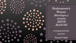 Shakespeare’s
Women
Monólogos y
sonetos
IRENE
BIANCHI
Acompañamiento
musical:
Daniel Vidal
 