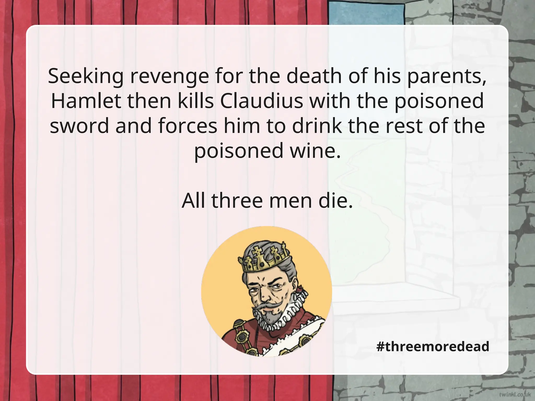Seeking revenge for the death of his parents,
Hamlet then kills Claudius with the poisoned
sword and forces him to drink the rest of the
poisoned wine.
All three men die.
#threemoredead
 