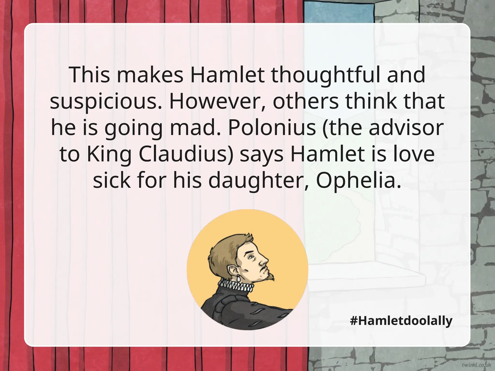 This makes Hamlet thoughtful and
suspicious. However, others think that
he is going mad. Polonius (the advisor
to King Claudius) says Hamlet is love
sick for his daughter, Ophelia.
#Hamletdoolally
 