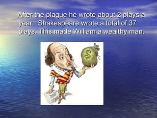 After the plague he wrote about 2 plays aAfter the plague he wrote about 2 plays a
year. Shakespeare wrote a total of 37year. Shakespeare wrote a total of 37
plays. This made William a wealthy man.plays. This made William a wealthy man.
 