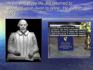 At the end of his life, Bill returned toAt the end of his life, Bill returned to
Stratford-upon-Avon to retire. He died inStratford-upon-Avon to retire. He died in
1616.1616.
 