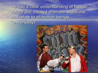 He had a clear understanding of humanHe had a clear understanding of human
nature and created dramatic situationsnature and created dramatic situations
that relate to all human beings.that relate to all human beings.
(universality)(universality)
 