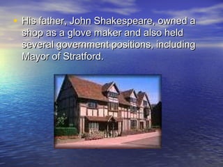 • His father, John Shakespeare, owned aHis father, John Shakespeare, owned a
shop as a glove maker and also heldshop as a glove maker and also held
several government positions, includingseveral government positions, including
Mayor of Stratford.Mayor of Stratford.
 