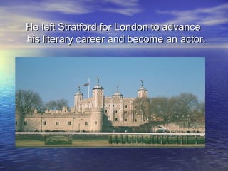 He left Stratford for London to advanceHe left Stratford for London to advance
his literary career and become an actor.his literary career and become an actor.
 