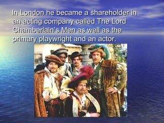 In London he became a shareholder inIn London he became a shareholder in
an acting company called The Lordan acting company called The Lord
Chamberlain’s Men as well as theChamberlain’s Men as well as the
primary playwright and an actor.primary playwright and an actor.
 
