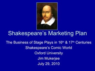 Shakespeare’s Marketing Plan The Business of Stage Plays in 16 th  & 17 th  Centuries Shakespeare’s Comic World Oxford University Jim Mukerjee July 29, 2010 