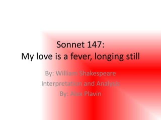 Sonnet 147:
My love is a fever, longing still
       By: William Shakespeare
     Interpretation and Analysis
            By: Alex Plavin
 