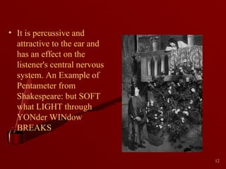 • It is percussive and
attractive to the ear and
has an effect on the
listener's central nervous
system. An Example of
Pentameter from
Shakespeare: but SOFT
what LIGHT through
YONder WINdow
BREAKS

12

 