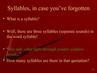 Syllables, in case you’ve forgotten
• What is a syllable?
• Well, there are three syllables (separate sounds) in
the word syllable!
• “But soft, what light through yonder window
breaks.”
• How many syllables are there in that quotation?
13

 