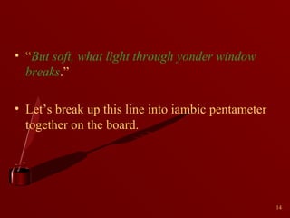 • “But soft, what light through yonder window
breaks.”
• Let’s break up this line into iambic pentameter
together on the board.

14

 