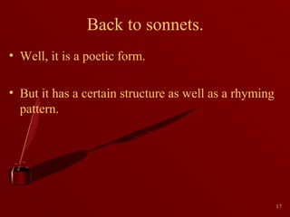 Back to sonnets.
• Well, it is a poetic form.
• But it has a certain structure as well as a rhyming
pattern.

17

 