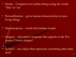 • Simile – Compares two unlike things using the words
“like” or “as”
• Personification – gives human characteristics to nonliving things
• Onomatopoeia – words that imitate sounds
• Imagery – descriptive language that appeals to the five
senses. Creates images!
• Symbol – any object that represents something other than
itself
4

 