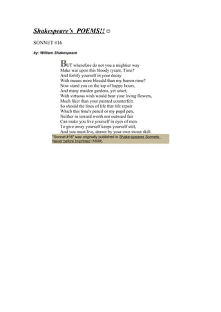 Shakespeare’s POEMS!! 
SONNET #16
by: William Shakespeare


                 UT wherefore do not you a mightier way
     ...