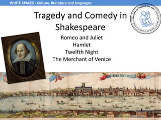 Tragedy and Comedy in
Shakespeare
Romeo and Juliet
Hamlet
Twelfth Night
The Merchant of Venice
WHITE SPACES - Culture, literature and languages
 