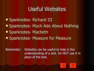 Useful Websites Sparknotes - Richard III Sparknotes - Much Ado About Nothing Sparknotes - Macbeth Sparknotes - Measure for Measure Remember:  Websites can be useful to help in the  understanding of a text. Do NOT use it in  place of the text. 