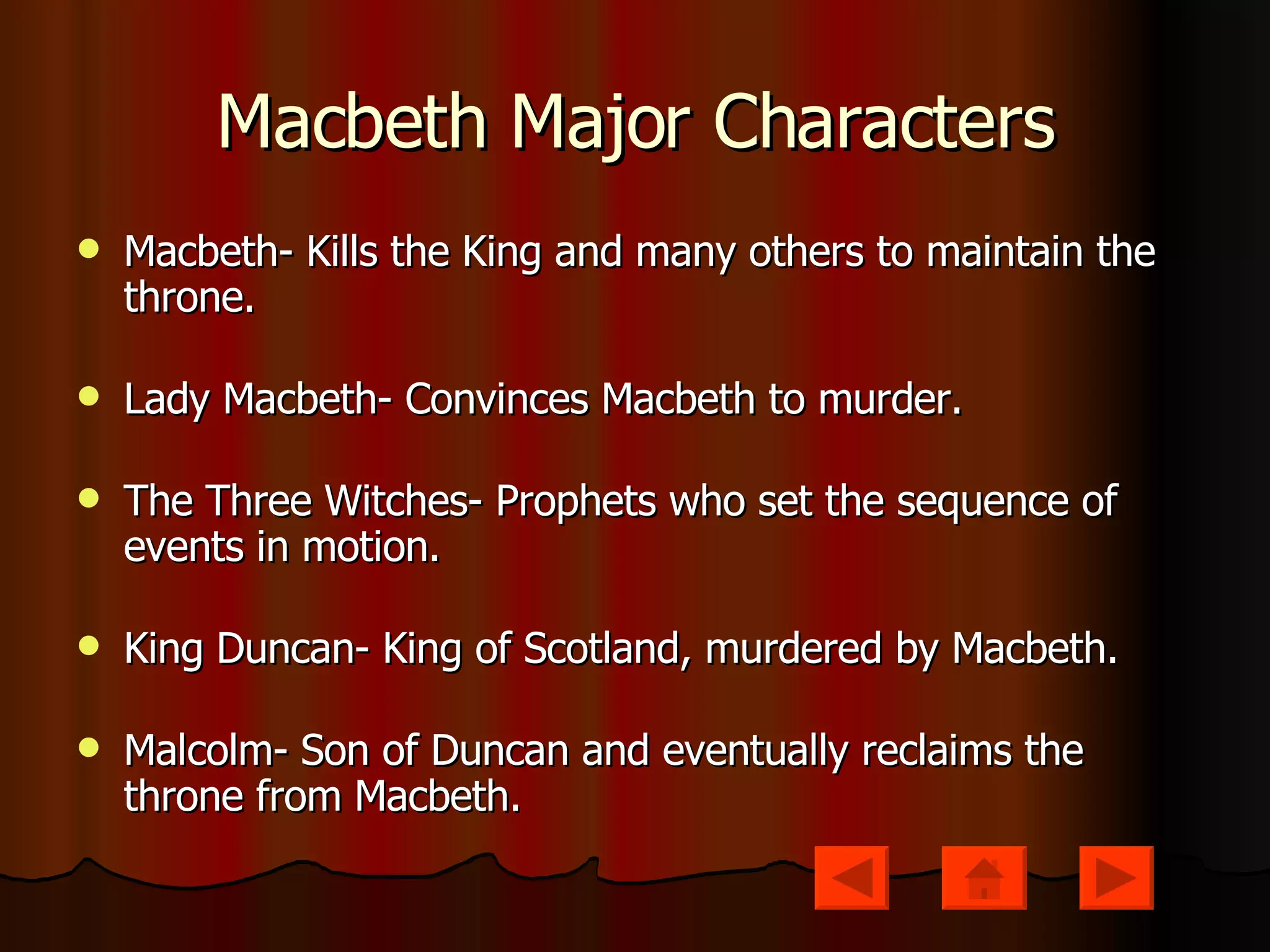 Macbeth Major Characters Macbeth- Kills the King and many others to maintain the throne. Lady Macbeth- Convinces Macbeth to murder. The Three Witches- Prophets who set the sequence of events in motion. King Duncan- King of Scotland, murdered by Macbeth. Malcolm- Son of Duncan and eventually reclaims the throne from Macbeth. 