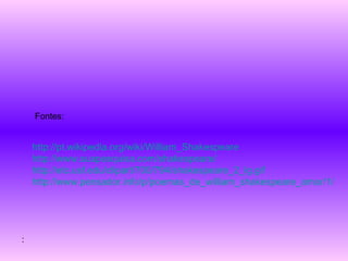 Fontes: : http://pt.wikipedia.org/wiki/William_Shakespeare http://www.suapesquisa.com/shakespeare/ http://etc.usf.edu/clipart/700/794/shakespeare_2_lg.gif http://www.pensador.info/p/poemas_de_william_shakespeare_amor/1/ 