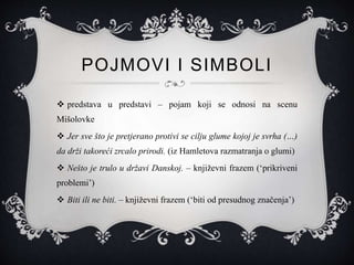 POJMOVI I SIMBOLI
 predstava u predstavi – pojam koji se odnosi na scenu
Mišolovke
 Jer sve što je pretjerano protivi se cilju glume kojoj je svrha (…)
da drži takoreći zrcalo prirodi. (iz Hamletova razmatranja o glumi)
 Nešto je trulo u državi Danskoj. – književni frazem (‘prikriveni
problemi’)
 Biti ili ne biti. – književni frazem (‘biti od presudnog značenja’)
 