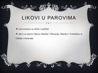 LIKOVI U PAROVIMA
 istovremeno su slični i različiti
 takvi su parovi likova Hamlet i Horacije, Hamlet i Fortinbras te
Ofelija i Gertruda
 