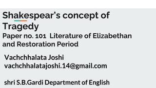 Shakespear’s concept of
Tragedy
Paper no. 101 Literature of Elizabethan
and Restoration Period
Vachchhalata Joshi
vachchhalatajoshi.14@gmail.com
shri S.B.Gardi Department of English
 