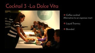 Cocktail 3 -La Dolce Vita
 Coffee cocktail
Alternative to an espresso mart.
 Liquid Tiramisu
 Branded
 