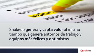 Shakeup genera y capta valor al mismo
tiempo que genera entornos de trabajo y
equipos más felices y optimistas.
 
