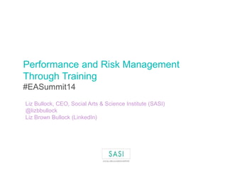 Performance and Risk Management 
Through Training 
#EASummit14 
Liz Bullock, CEO, Social Arts & Science Institute (SASI) 
...