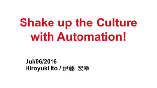 Shake up the Culture
with Automation!
Jul/06/2016
Hiroyuki Ito / 伊藤 宏幸
 