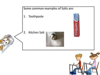 Some common examples of Salts are:

1. Toothpaste



2. Kitchen Salt
 