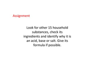 Assignment


        Look for other 15 household
            substances, check its
      ingredients and identify why it is
        an acid, base or salt. Give its
             formula if possible.
 