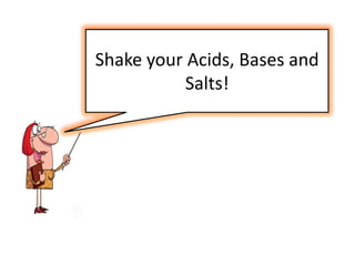 Shake your Acids, Bases and
           Salts!
 