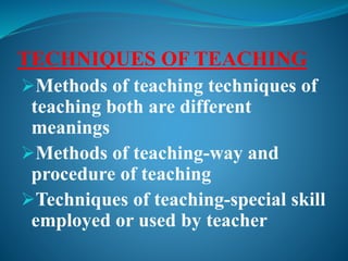 TECHNIQUES OF TEACHING
Methods of teaching techniques of
teaching both are different
meanings
Methods of teaching-way and
procedure of teaching
Techniques of teaching-special skill
employed or used by teacher
 