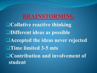 BRAINSTORMING
Collative reactive thinking
Different ideas as possible
Accepted the ideas never rejected
Time limited 3-5 mts
Contribution and involvement of
student
 