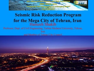 Seismic Risk Reduction Program
         for the Mega City of Tehran, Iran
                        Hamzeh Shakib
Professor, Dept. of Civil Engineering, Tarbiat Modares University, Tehran,
                                    Iran
                    and Member of Tehran City Council
 