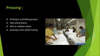 Pressing :
@ Pressing is a finishing process.
@ heat and pressure.
@ with or without steam.
@ pressing is also called ironing.
 