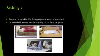 Packing :
 Garments are packing the size of polythene packet is permanent.
 It is needed to ensure the placement of sticker in proper place.
 