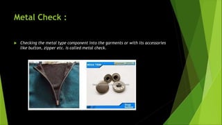 Metal Check :
 Checking the metal type component into the garments or with its accessories
like button, zipper etc. is called metal check.
 