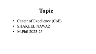 Topic
• Center of Excellence (CoE).
• SHAKEEL NAWAZ
• M.Phil 2023-25
 