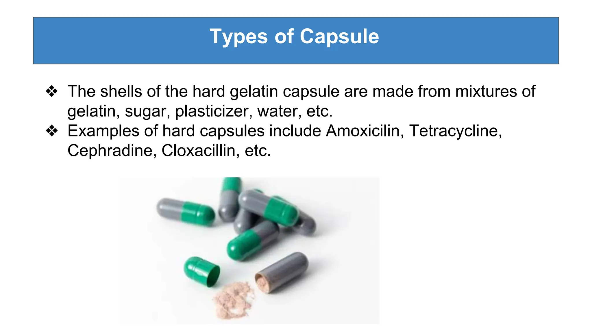 Types of Capsule
❖ The shells of the hard gelatin capsule are made from mixtures of
gelatin, sugar, plasticizer, water, etc.
❖ Examples of hard capsules include Amoxicilin, Tetracycline,
Cephradine, Cloxacillin, etc.
 