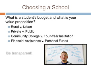 Choosing a School
What is a student’s budget and what is your
value proposition?
Rural v. Urban
 Private v. Public
 Community College v. Four-Year Institution
 Financial Assistance v. Personal Funds


 