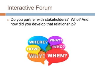 Interactive Forum


Do you partner with stakeholders? Who? And
how did you develop that relationship?

 