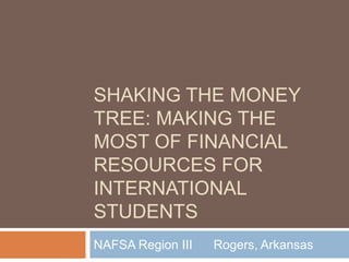 SHAKING THE MONEY
TREE: MAKING THE
MOST OF FINANCIAL
RESOURCES FOR
INTERNATIONAL
STUDENTS
NAFSA Region III

Rogers, Arkansas

 