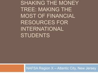 SHAKING THE MONEY
TREE: MAKING THE
MOST OF FINANCIAL
RESOURCES FOR
INTERNATIONAL
STUDENTS

NAFSA Region X – Atlantic City, New Jersey

 