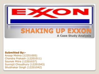 SHAKING UP EXXON
A Case Study Analysis
Submitted By:-
Anoop Mishra (12201005)
Chandra Prakash (12201011)
Sounak Mitra (12201037)
Suvrojit Choudhury (12201043)
Shubhakar Singh (12201042)
 