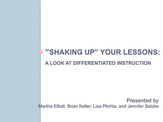 “SHAKING UP” YOUR LESSONS:
   A LOOK AT DIFFERENTIATED INSTRUCTION




                                              Presented by
Martha Elliott, Brian Keller, Lisa Plichta, and Jennifer Setzke
 