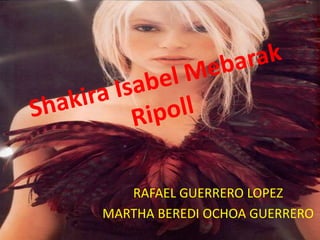 Shakira Isabel Mebarak Ripoll RAFAEL GUERRERO LOPEZ MARTHA BEREDI OCHOA GUERRERO 